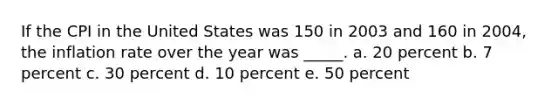 If the CPI in the United States was 150 in 2003 and 160 in 2004, the inflation rate over the year was _____. a. 20 percent b. 7 percent c. 30 percent d. 10 percent e. 50 percent