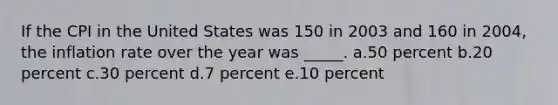 If the CPI in the United States was 150 in 2003 and 160 in 2004, the inflation rate over the year was _____. a.50 percent b.20 percent c.30 percent d.7 percent e.10 percent