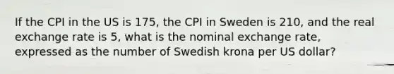 If the CPI in the US is 175, the CPI in Sweden is 210, and the real exchange rate is 5, what is the nominal exchange rate, expressed as the number of Swedish krona per US dollar?