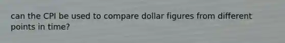 can the CPI be used to compare dollar figures from different points in time?