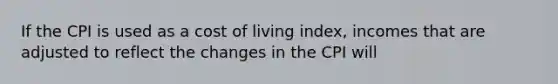 If the CPI is used as a cost of living index, incomes that are adjusted to reflect the changes in the CPI will