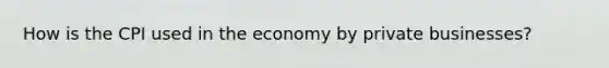 How is the CPI used in the economy by private businesses?