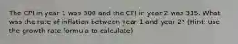 The CPI in year 1 was 300 and the CPI in year 2 was 315. What was the rate of inflation between year 1 and year 2? (Hint: use the growth rate formula to calculate)