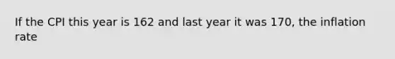 If the CPI this year is 162 and last year it was 170, the inflation rate