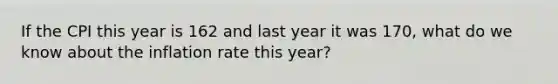 If the CPI this year is 162 and last year it was 170, what do we know about the inflation rate this year?