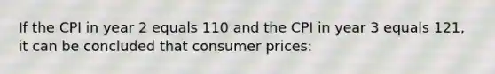 If the CPI in year 2 equals 110 and the CPI in year 3 equals 121, it can be concluded that consumer prices: