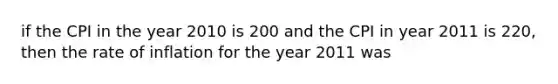 if the CPI in the year 2010 is 200 and the CPI in year 2011 is 220, then the rate of inflation for the year 2011 was