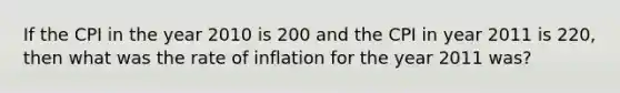 If the CPI in the year 2010 is 200 and the CPI in year 2011 is 220, then what was the rate of inflation for the year 2011 was?