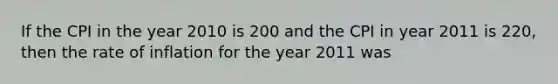 If the CPI in the year 2010 is 200 and the CPI in year 2011 is 220, then the rate of inflation for the year 2011 was