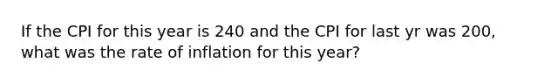 If the CPI for this year is 240 and the CPI for last yr was 200, what was the rate of inflation for this year?