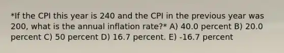 *If the CPI this year is 240 and the CPI in the previous year was 200, what is the annual inflation rate?* A) 40.0 percent B) 20.0 percent C) 50 percent D) 16.7 percent. E) -16.7 percent