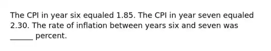 The CPI in year six equaled 1.85. The CPI in year seven equaled 2.30. The rate of inflation between years six and seven was ______ percent.