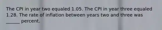 The CPI in year two equaled 1.05. The CPI in year three equaled 1.28. The rate of inflation between years two and three was ______ percent.