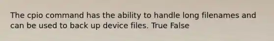 The cpio command has the ability to handle long filenames and can be used to back up device files.​ True False