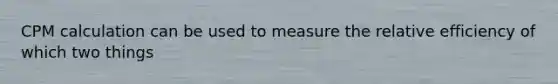 CPM calculation can be used to measure the relative efficiency of which two things