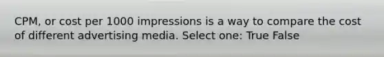 CPM, or cost per 1000 impressions is a way to compare the cost of different advertising media. Select one: True False