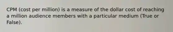 CPM (cost per million) is a measure of the dollar cost of reaching a million audience members with a particular medium (True or False).