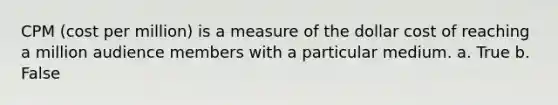 CPM (cost per million) is a measure of the dollar cost of reaching a million audience members with a particular medium. a. True b. False