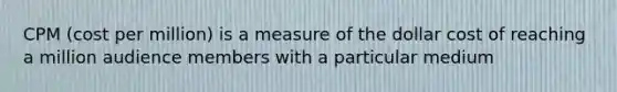 CPM (cost per million) is a measure of the dollar cost of reaching a million audience members with a particular medium