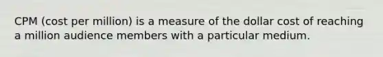 CPM (cost per million) is a measure of the dollar cost of reaching a million audience members with a particular medium.