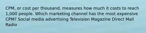 CPM, or cost per thousand, measures how much it costs to reach 1,000 people. Which marketing channel has the most expensive CPM? Social media advertising Television Magazine Direct Mail Radio