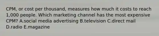 CPM, or cost per thousand, measures how much it costs to reach 1,000 people. Which marketing channel has the most expensive CPM? A.social media advertising B.television C.direct mail D.radio E.magazine