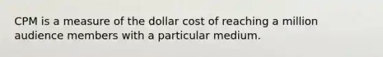 CPM is a measure of the dollar cost of reaching a million audience members with a particular medium.