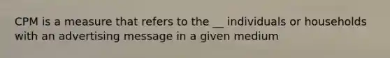 CPM is a measure that refers to the __ individuals or households with an advertising message in a given medium