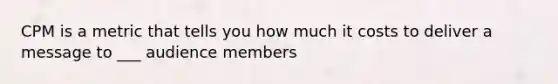 CPM is a metric that tells you how much it costs to deliver a message to ___ audience members