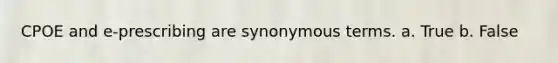 CPOE and e-prescribing are synonymous terms. a. True b. False