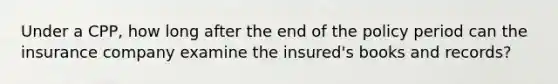 Under a CPP, how long after the end of the policy period can the insurance company examine the insured's books and records?