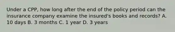 Under a CPP, how long after the end of the policy period can the insurance company examine the insured's books and records? A. 10 days B. 3 months C. 1 year D. 3 years