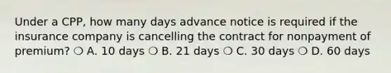 Under a CPP, how many days advance notice is required if the insurance company is cancelling the contract for nonpayment of premium? ❍ A. 10 days ❍ B. 21 days ❍ C. 30 days ❍ D. 60 days