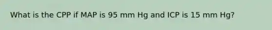 What is the CPP if MAP is 95 mm Hg and ICP is 15 mm Hg?