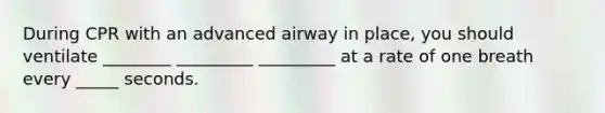 During CPR with an advanced airway in place, you should ventilate ________ _________ _________ at a rate of one breath every _____ seconds.