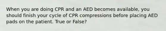 When you are doing CPR and an AED becomes available, you should finish your cycle of CPR compressions before placing AED pads on the patient. True or False?