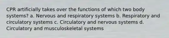 CPR artificially takes over the functions of which two body systems? a. Nervous and respiratory systems b. Respiratory and circulatory systems c. Circulatory and nervous systems d. Circulatory and musculoskeletal systems