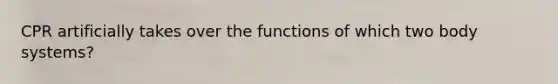 CPR artificially takes over the functions of which two body systems?