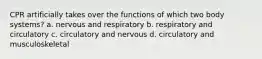 CPR artificially takes over the functions of which two body systems? a. nervous and respiratory b. respiratory and circulatory c. circulatory and nervous d. circulatory and musculoskeletal