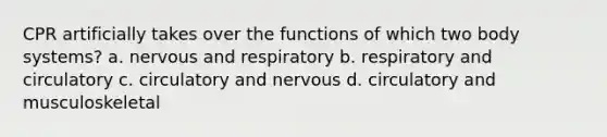 CPR artificially takes over the functions of which two body systems? a. nervous and respiratory b. respiratory and circulatory c. circulatory and nervous d. circulatory and musculoskeletal