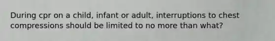 During cpr on a child, infant or adult, interruptions to chest compressions should be limited to no more than what?