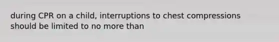 during CPR on a child, interruptions to chest compressions should be limited to no <a href='https://www.questionai.com/knowledge/keWHlEPx42-more-than' class='anchor-knowledge'>more than</a>