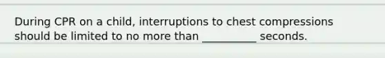 During CPR on a child, interruptions to chest compressions should be limited to no more than __________ seconds.