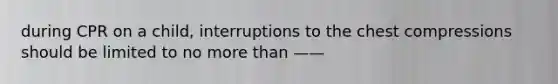 during CPR on a child, interruptions to the chest compressions should be limited to no <a href='https://www.questionai.com/knowledge/keWHlEPx42-more-than' class='anchor-knowledge'>more than</a> ——