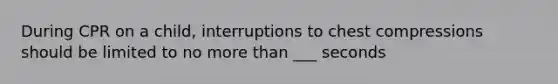 During CPR on a child, interruptions to chest compressions should be limited to no more than ___ seconds