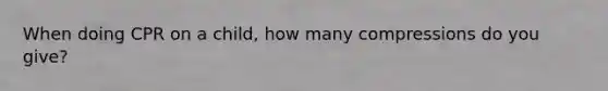 When doing CPR on a child, how many compressions do you give?