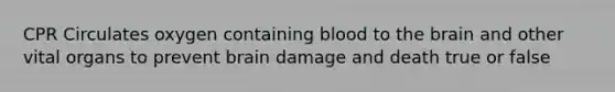 CPR Circulates oxygen containing blood to the brain and other vital organs to prevent brain damage and death true or false