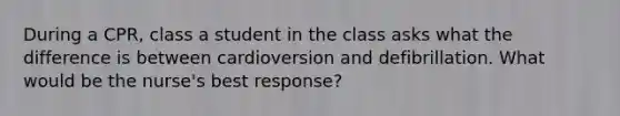 During a CPR, class a student in the class asks what the difference is between cardioversion and defibrillation. What would be the nurse's best response?