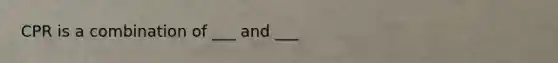 CPR is a combination of ___ and ___