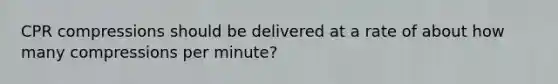 CPR compressions should be delivered at a rate of about how many compressions per minute?